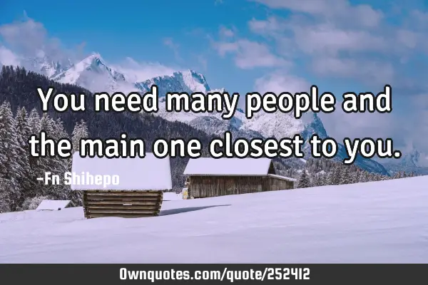 You need many people and the main one closest to