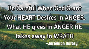 Be Careful When God Grant Your HEART Desires In ANGER. What HE gives in ANGER HE takes away in WRATH