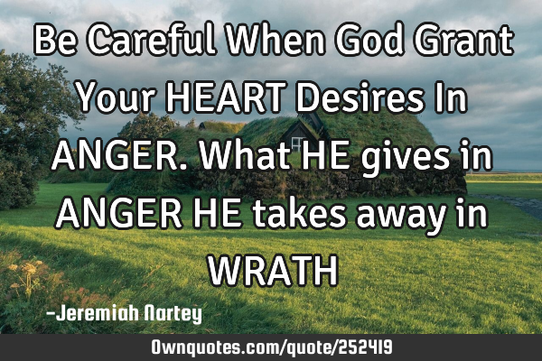 Be Careful When God Grant Your HEART Desires In ANGER. What HE gives in ANGER HE takes away in WRATH