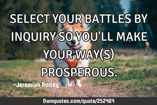 SELECT YOUR BATTLES BY INQUIRY SO YOU