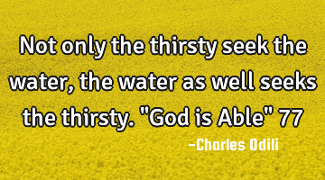 Not only the thirsty seek the water, the  water as well seeks
the thirsty. "God is Able" 77