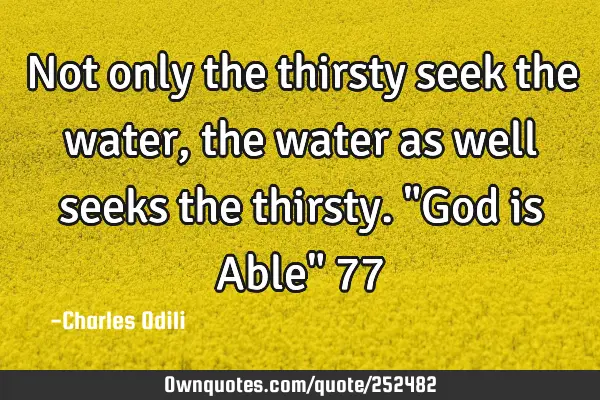 Not only the thirsty seek the water, the  water as well seeks
the thirsty. "God is Able" 77