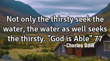 Not only the thirsty seek the water, the  water as well seeks
the thirsty. "God is Able" 77