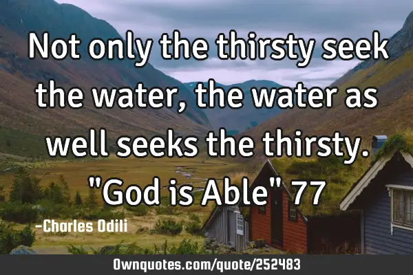 Not only the thirsty seek the water, the  water as well seeks
the thirsty. "God is Able" 77