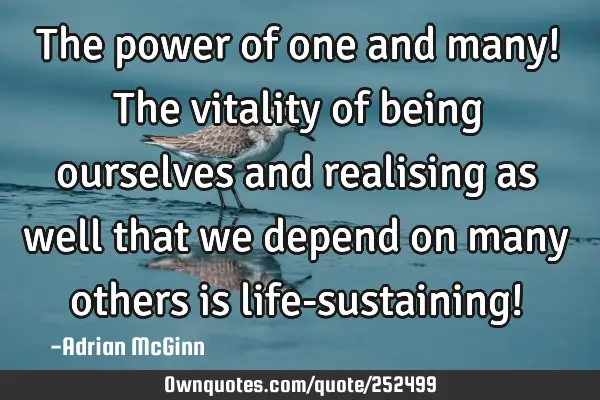 The power of one and many! The vitality of being ourselves and realising as well that we depend on