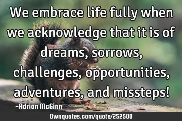 We embrace life fully when we acknowledge that it is of dreams, sorrows, challenges, opportunities,