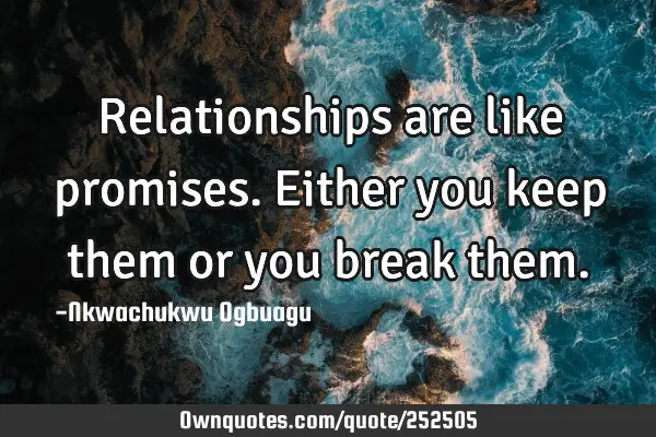 Relationships are like promises. Either you keep them or you break