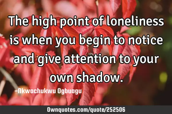 The high point of loneliness is when you begin to notice and give attention to your own