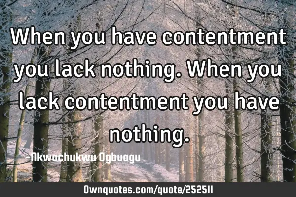 When you have contentment you lack nothing. When you lack contentment you have