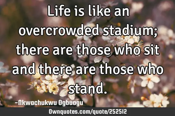 Life is like an overcrowded stadium; there are those who sit and there are those who