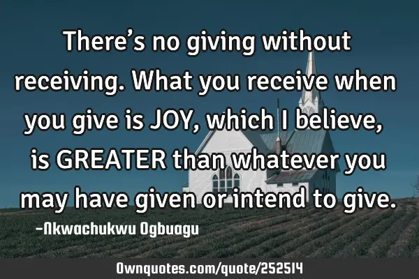 There’s no giving without receiving. What you receive when you give is JOY, which I believe, is GR