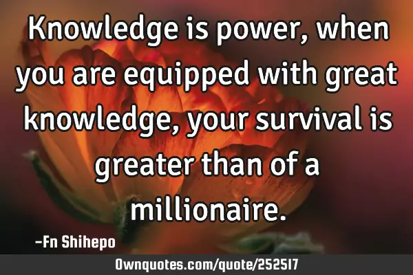 Knowledge is power, when you are equipped with great knowledge, your survival is greater than of a