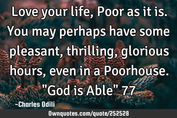Love your life, Poor as it is.You may perhaps have some pleasant,thrilling, glorious hours, even in