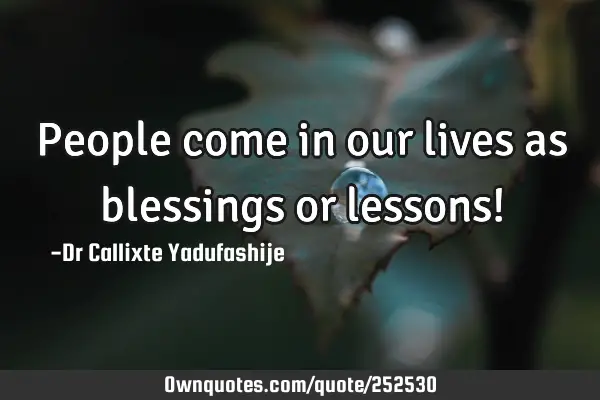 People come in our lives as blessings or lessons!