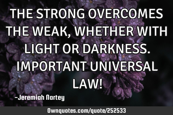 THE STRONG OVERCOMES THE WEAK, WHETHER WITH LIGHT OR DARKNESS. IMPORTANT UNIVERSAL LAW!
