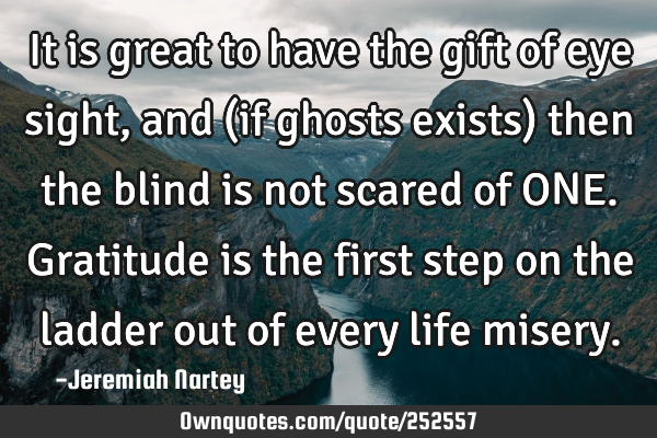It is great to have the gift of eye sight, and (if ghosts exists) then the blind is not scared of ON