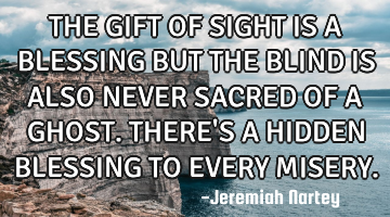 THE GIFT OF SIGHT IS A BLESSING BUT THE BLIND IS ALSO NEVER SACRED OF A GHOST. THERE