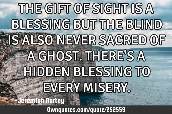 THE GIFT OF SIGHT IS A BLESSING BUT THE BLIND IS ALSO NEVER SACRED OF A GHOST. THERE