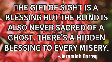 THE GIFT OF SIGHT IS A BLESSING BUT THE BLIND IS ALSO NEVER SACRED OF A GHOST. THERE