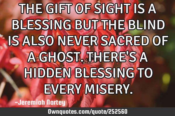 THE GIFT OF SIGHT IS A BLESSING BUT THE BLIND IS ALSO NEVER SACRED OF A GHOST. THERE