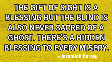 THE GIFT OF SIGHT IS A BLESSING BUT THE BLIND IS ALSO NEVER SACRED OF A GHOST. THERE