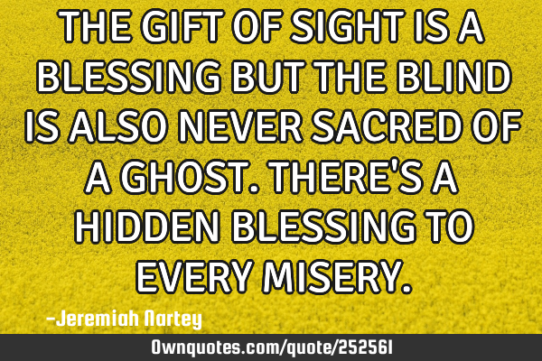 THE GIFT OF SIGHT IS A BLESSING BUT THE BLIND IS ALSO NEVER SACRED OF A GHOST. THERE