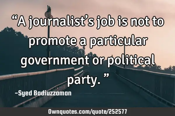 “A journalist’s job is not to promote a particular government or political party.”