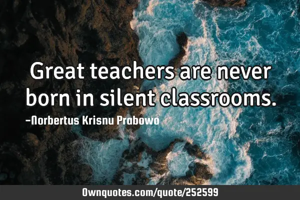 Great teachers are never born in silent