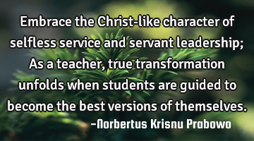 Embrace the Christ-like character of selfless service and servant leadership; As a teacher, true