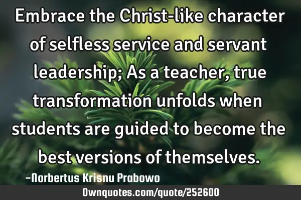 Embrace the Christ-like character of selfless service and servant leadership; As a teacher, true