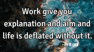 Work give you explanation and aim and life is deflated without it.