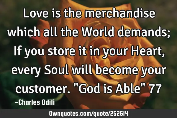 Love is the merchandise which all the World demands; If you store it in your Heart, every Soul will