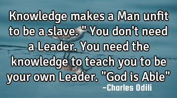 Knowledge makes a Man unfit to be a slave." You don