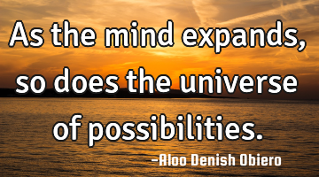 As the mind expands, so does the universe of possibilities.