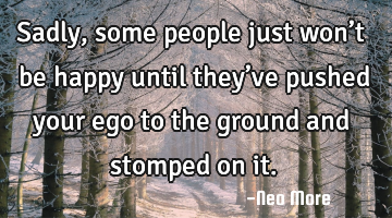 Sadly, some people just won’t be happy until they’ve pushed your ego to the ground and stomped