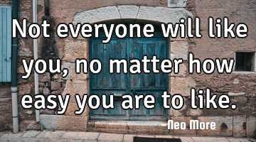 Not everyone will like you, no matter how easy you are to like.