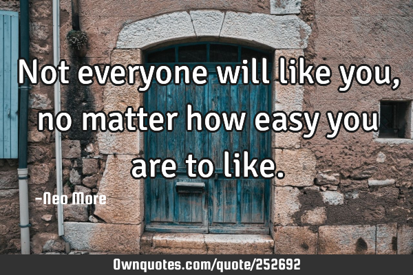 Not everyone will like you, no matter how easy you are to