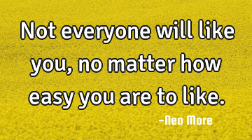 Not everyone will like you, no matter how easy you are to like.