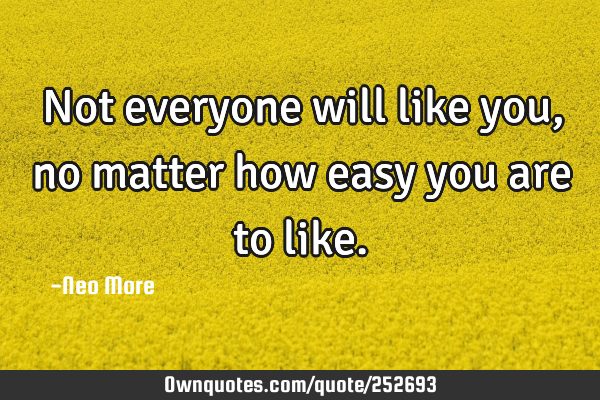 Not everyone will like you, no matter how easy you are to