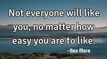 Not everyone will like you, no matter how easy you are to like.