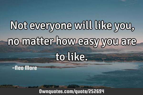 Not everyone will like you, no matter how easy you are to