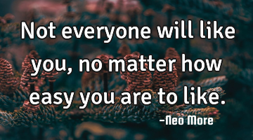 Not everyone will like you, no matter how easy you are to like.