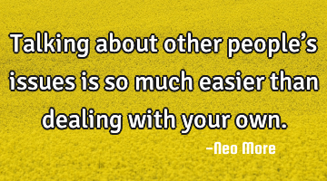 Talking about other people’s issues is so much easier than dealing with your own.
