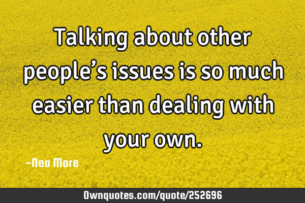 Talking about other people’s issues is so much easier than dealing with your