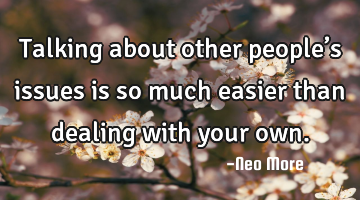 Talking about other people’s issues is so much easier than dealing with your own.