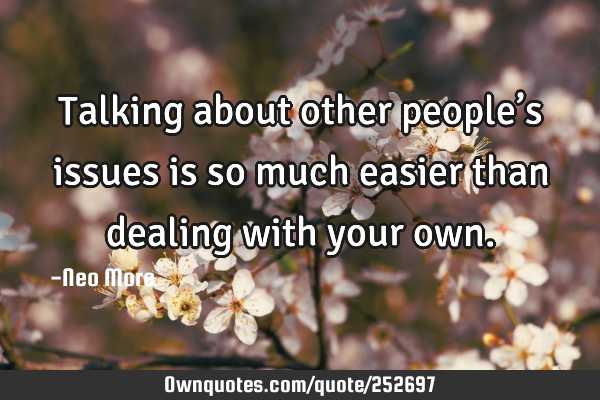 Talking about other people’s issues is so much easier than dealing with your