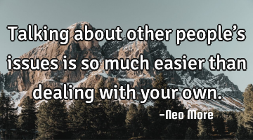 Talking about other people’s issues is so much easier than dealing with your own.