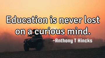 Education is never lost on a curious mind.