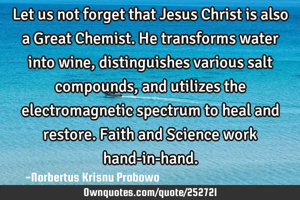 Let us not forget that Jesus Christ is also a Great Chemist. He transforms water into wine,