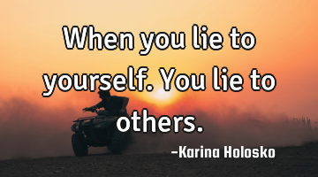 When you lie to yourself. You lie to others.
